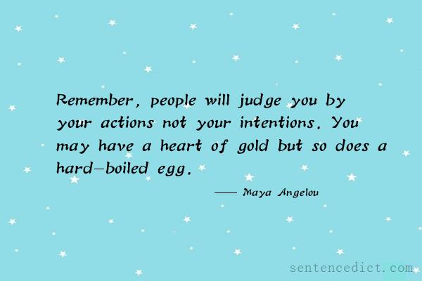 Good sentence's beautiful picture_Remember, people will judge you by your actions not your intentions. You may have a heart of gold but so does a hard-boiled egg.