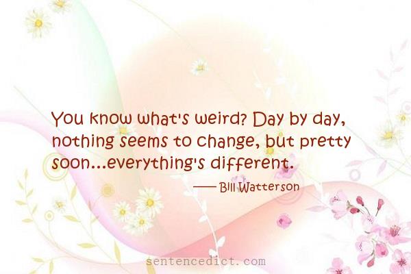 Good sentence's beautiful picture_You know what's weird? Day by day, nothing seems to change, but pretty soon...everything's different.
