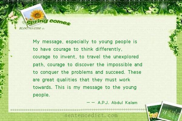 Good sentence's beautiful picture_My message, especially to young people is to have courage to think differently, courage to invent, to travel the unexplored path, courage to discover the impossible and to conquer the problems and succeed. These are great qualities that they must work towards. This is my message to the young people.