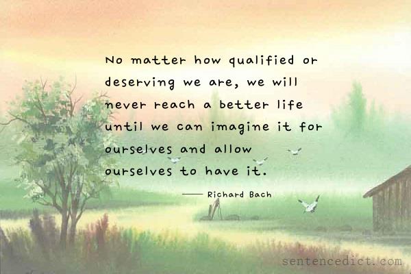 Good sentence's beautiful picture_No matter how qualified or deserving we are, we will never reach a better life until we can imagine it for ourselves and allow ourselves to have it.