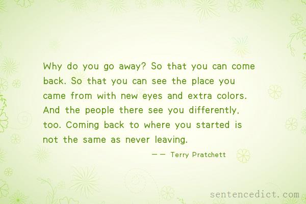 Good sentence's beautiful picture_Why do you go away? So that you can come back. So that you can see the place you came from with new eyes and extra colors. And the people there see you differently, too. Coming back to where you started is not the same as never leaving.