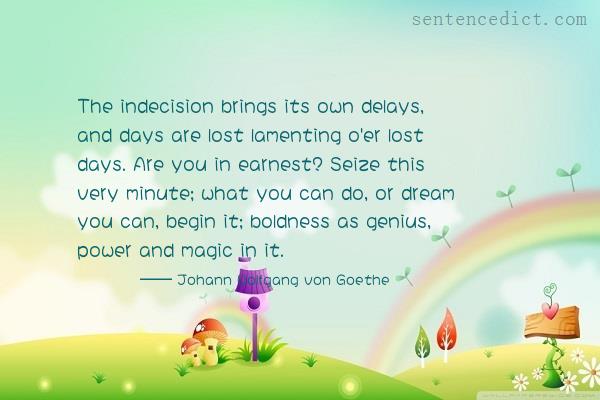 Good sentence's beautiful picture_The indecision brings its own delays, and days are lost lamenting o'er lost days. Are you in earnest? Seize this very minute; what you can do, or dream you can, begin it; boldness as genius, power and magic in it.