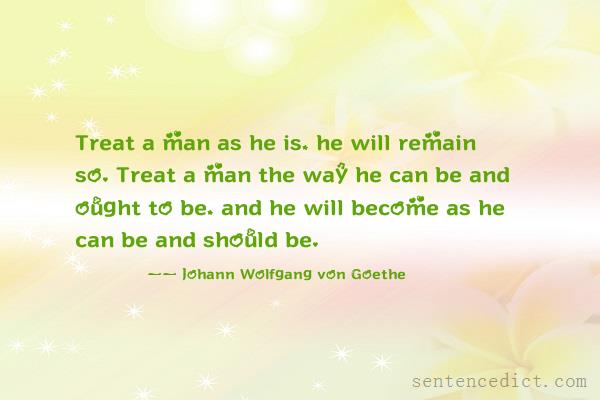Good sentence's beautiful picture_Treat a man as he is, he will remain so. Treat a man the way he can be and ought to be, and he will become as he can be and should be.