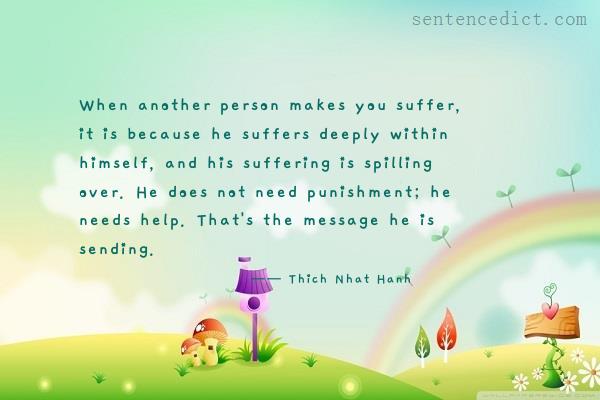 Good sentence's beautiful picture_When another person makes you suffer, it is because he suffers deeply within himself, and his suffering is spilling over. He does not need punishment; he needs help. That's the message he is sending.