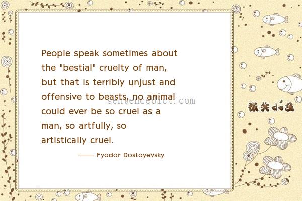 Good sentence's beautiful picture_People speak sometimes about the "bestial" cruelty of man, but that is terribly unjust and offensive to beasts, no animal could ever be so cruel as a man, so artfully, so artistically cruel.