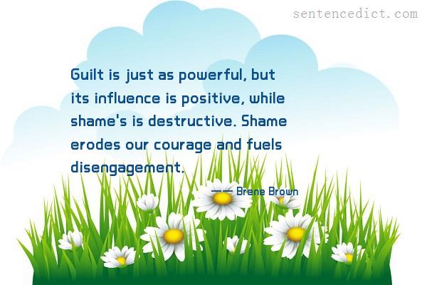 Good sentence's beautiful picture_Guilt is just as powerful, but its influence is positive, while shame's is destructive. Shame erodes our courage and fuels disengagement.
