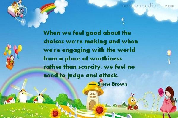 Good sentence's beautiful picture_When we feel good about the choices we're making and when we're engaging with the world from a place of worthiness rather than scarcity, we feel no need to judge and attack.