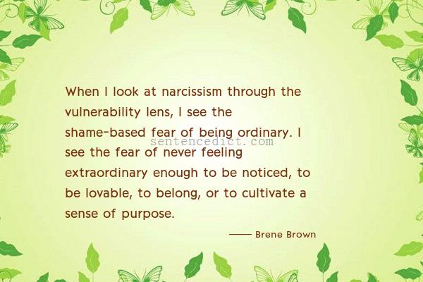 Good sentence's beautiful picture_When I look at narcissism through the vulnerability lens, I see the shame-based fear of being ordinary. I see the fear of never feeling extraordinary enough to be noticed, to be lovable, to belong, or to cultivate a sense of purpose.
