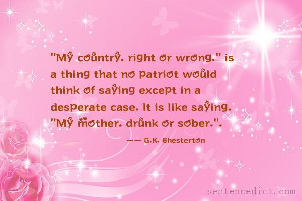 Good sentence's beautiful picture_"My country, right or wrong," is a thing that no patriot would think of saying except in a desperate case. It is like saying, "My mother, drunk or sober.".