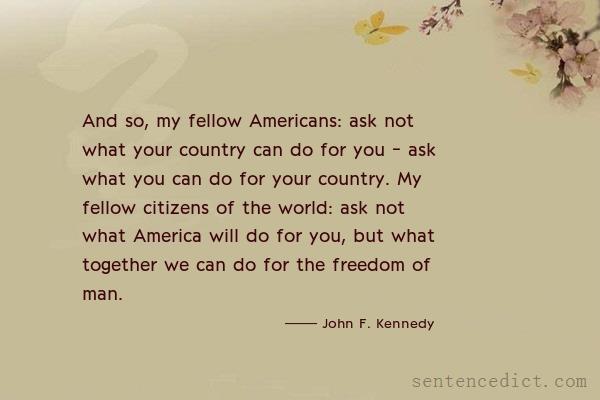 Good sentence's beautiful picture_And so, my fellow Americans: ask not what your country can do for you - ask what you can do for your country. My fellow citizens of the world: ask not what America will do for you, but what together we can do for the freedom of man.