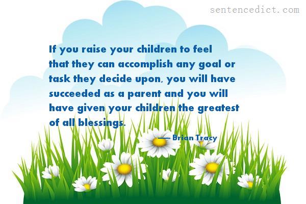 Good sentence's beautiful picture_If you raise your children to feel that they can accomplish any goal or task they decide upon, you will have succeeded as a parent and you will have given your children the greatest of all blessings.