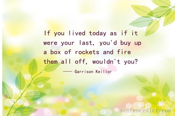 Good sentence's beautiful picture_If you lived today as if it were your last, you'd buy up a box of rockets and fire them all off, wouldn't you?