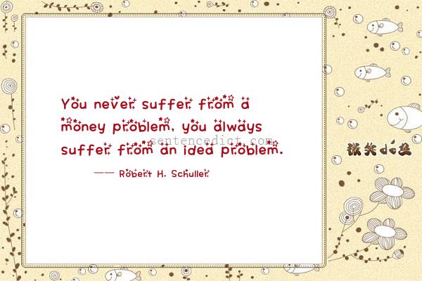 Good sentence's beautiful picture_You never suffer from a money problem, you always suffer from an idea problem.