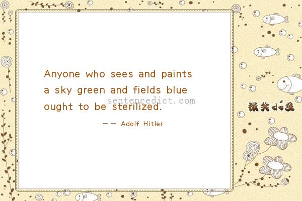 Good sentence's beautiful picture_Anyone who sees and paints a sky green and fields blue ought to be sterilized.