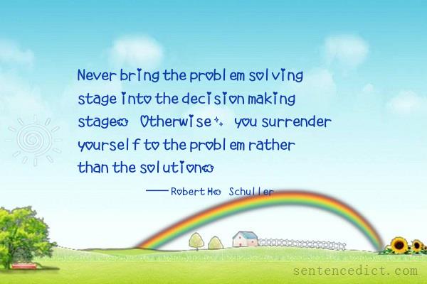 Good sentence's beautiful picture_Never bring the problem solving stage into the decision making stage. Otherwise, you surrender yourself to the problem rather than the solution.
