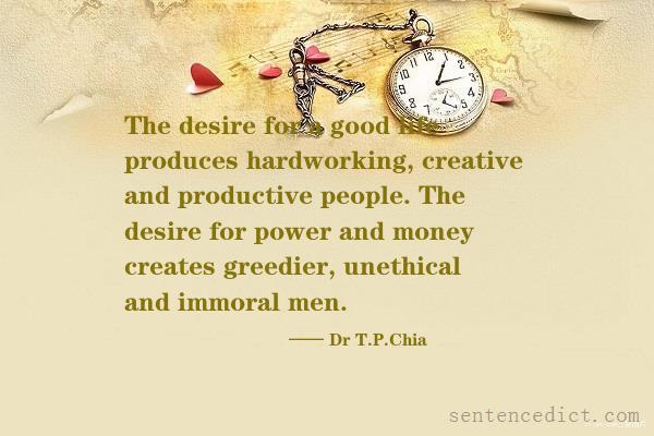 Good sentence's beautiful picture_The desire for a good life produces hardworking, creative and productive people. The desire for power and money creates greedier, unethical and immoral men.