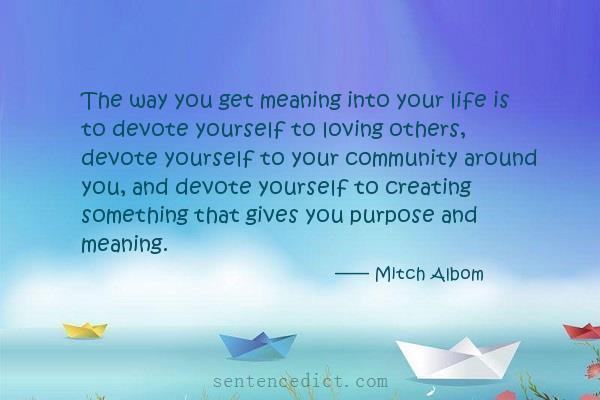Good sentence's beautiful picture_The way you get meaning into your life is to devote yourself to loving others, devote yourself to your community around you, and devote yourself to creating something that gives you purpose and meaning.