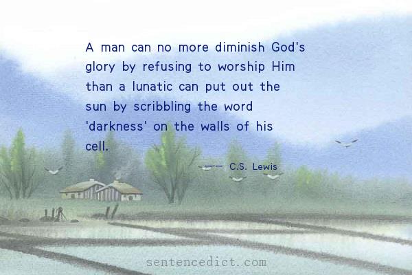 Good sentence's beautiful picture_A man can no more diminish God's glory by refusing to worship Him than a lunatic can put out the sun by scribbling the word 'darkness' on the walls of his cell.