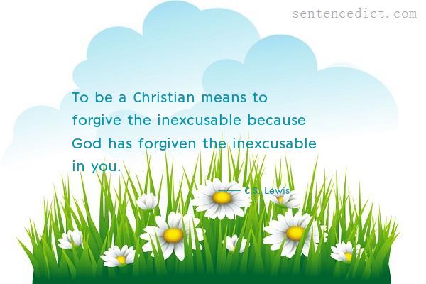 Good sentence's beautiful picture_To be a Christian means to forgive the inexcusable because God has forgiven the inexcusable in you.