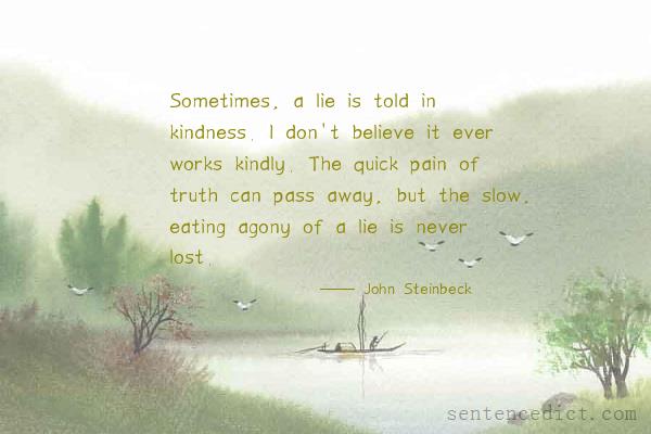 Good sentence's beautiful picture_Sometimes, a lie is told in kindness. I don't believe it ever works kindly. The quick pain of truth can pass away, but the slow, eating agony of a lie is never lost.