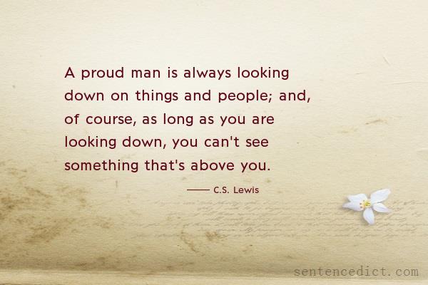 Good sentence's beautiful picture_A proud man is always looking down on things and people; and, of course, as long as you are looking down, you can't see something that's above you.