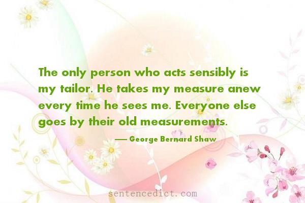 Good sentence's beautiful picture_The only person who acts sensibly is my tailor. He takes my measure anew every time he sees me. Everyone else goes by their old measurements.