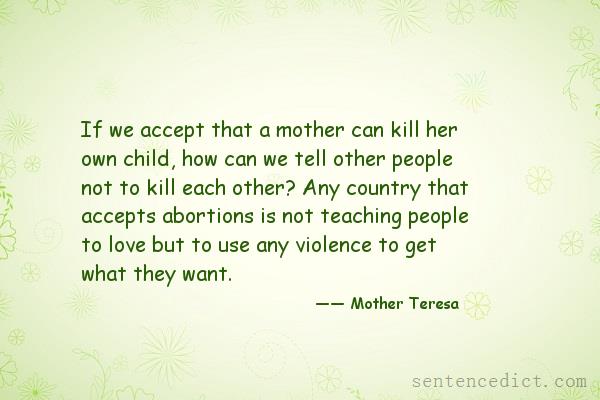Good sentence's beautiful picture_If we accept that a mother can kill her own child, how can we tell other people not to kill each other? Any country that accepts abortions is not teaching people to love but to use any violence to get what they want.