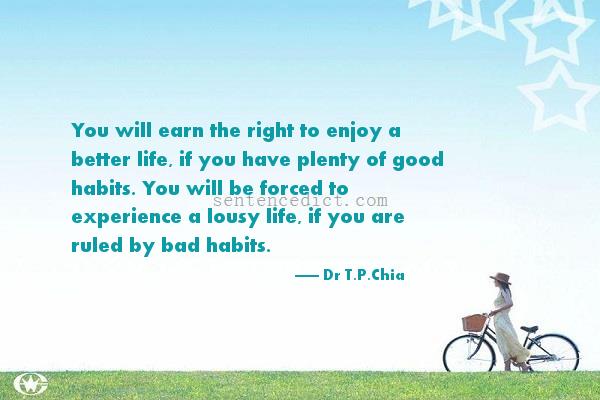 Good sentence's beautiful picture_You will earn the right to enjoy a better life, if you have plenty of good habits. You will be forced to experience a lousy life, if you are ruled by bad habits.