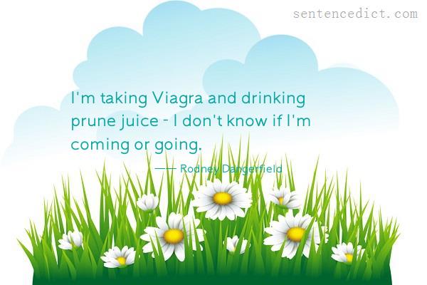 Good sentence's beautiful picture_I'm taking Viagra and drinking prune juice - I don't know if I'm coming or going.