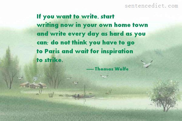Good sentence's beautiful picture_If you want to write, start writing now in your own home town and write every day as hard as you can; do not think you have to go to Paris and wait for inspiration to strike.