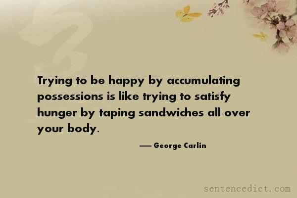 Good sentence's beautiful picture_Trying to be happy by accumulating possessions is like trying to satisfy hunger by taping sandwiches all over your body.