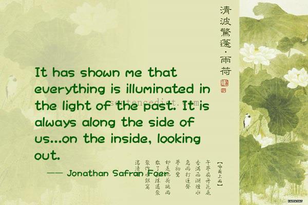 Good sentence's beautiful picture_It has shown me that everything is illuminated in the light of the past. It is always along the side of us...on the inside, looking out.