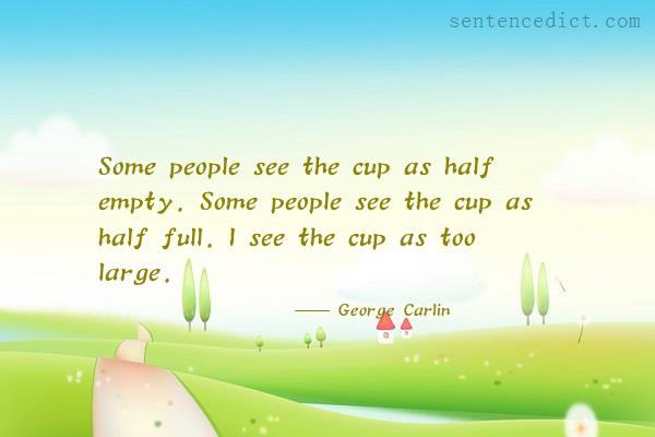 Good sentence's beautiful picture_Some people see the cup as half empty. Some people see the cup as half full. I see the cup as too large.