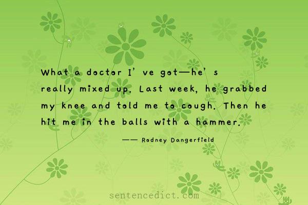 Good sentence's beautiful picture_What a doctor I’ve got—he’s really mixed up. Last week, he grabbed my knee and told me to cough. Then he hit me in the balls with a hammer.