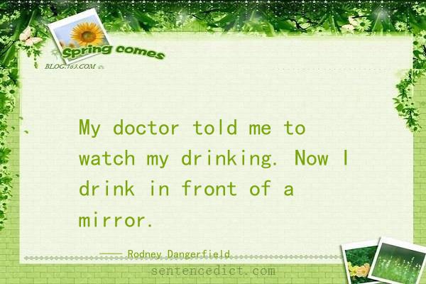 Good sentence's beautiful picture_My doctor told me to watch my drinking. Now I drink in front of a mirror.
