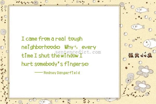 Good sentence's beautiful picture_I came from a real tough neighborhood. Why, every time I shut the window I hurt somebody's fingers.