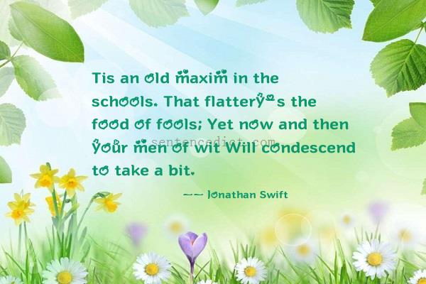 Good sentence's beautiful picture_Tis an old maxim in the schools, That flattery's the food of fools; Yet now and then your men of wit Will condescend to take a bit.