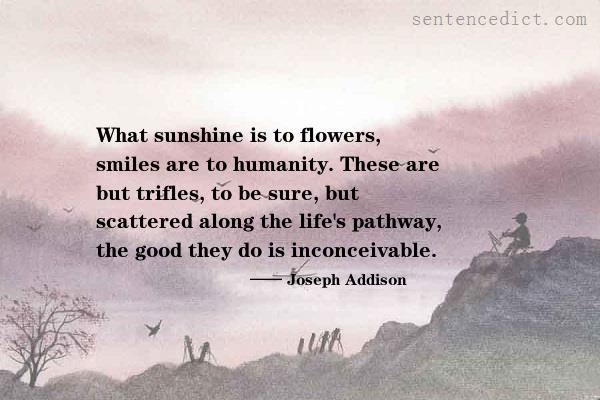 Good sentence's beautiful picture_What sunshine is to flowers, smiles are to humanity. These are but trifles, to be sure, but scattered along the life's pathway, the good they do is inconceivable.
