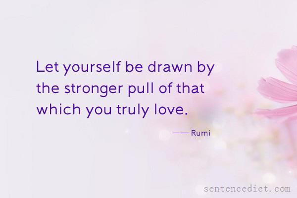 Good sentence's beautiful picture_Let yourself be drawn by the stronger pull of that which you truly love.