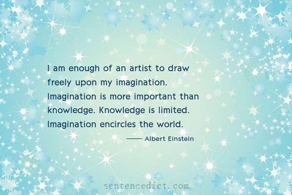 Good sentence's beautiful picture_I am enough of an artist to draw freely upon my imagination. Imagination is more important than knowledge. Knowledge is limited. Imagination encircles the world.