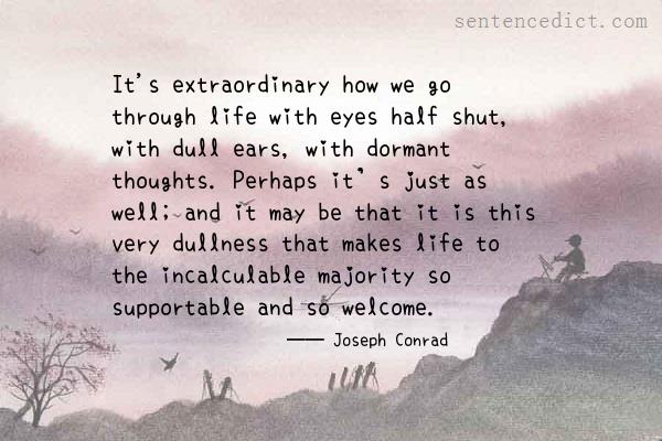 Good sentence's beautiful picture_It's extraordinary how we go through life with eyes half shut, with dull ears, with dormant thoughts. Perhaps it’s just as well; and it may be that it is this very dullness that makes life to the incalculable majority so supportable and so welcome.