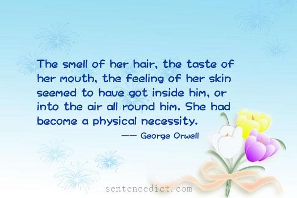 Good sentence's beautiful picture_The smell of her hair, the taste of her mouth, the feeling of her skin seemed to have got inside him, or into the air all round him. She had become a physical necessity.