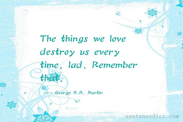 Good sentence's beautiful picture_The things we love destroy us every time, lad. Remember that.
