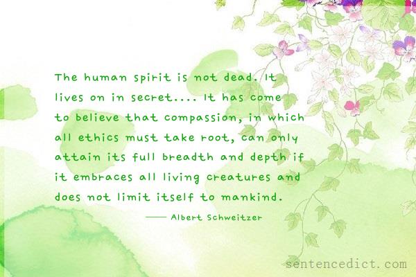 Good sentence's beautiful picture_The human spirit is not dead. It lives on in secret.... It has come to believe that compassion, in which all ethics must take root, can only attain its full breadth and depth if it embraces all living creatures and does not limit itself to mankind.