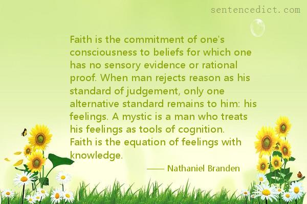 Good sentence's beautiful picture_Faith is the commitment of one's consciousness to beliefs for which one has no sensory evidence or rational proof. When man rejects reason as his standard of judgement, only one alternative standard remains to him: his feelings. A mystic is a man who treats his feelings as tools of cognition. Faith is the equation of feelings with knowledge.