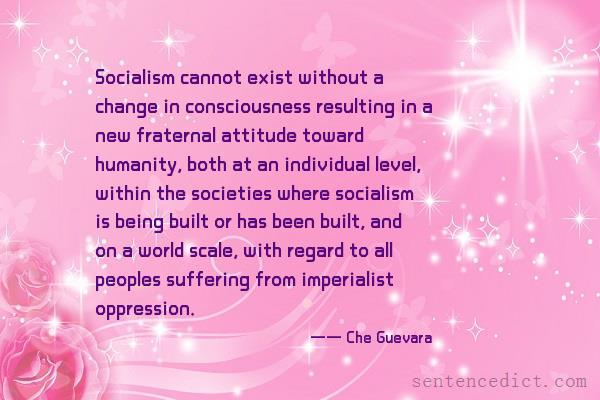Good sentence's beautiful picture_Socialism cannot exist without a change in consciousness resulting in a new fraternal attitude toward humanity, both at an individual level, within the societies where socialism is being built or has been built, and on a world scale, with regard to all peoples suffering from imperialist oppression.