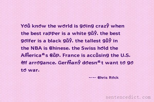 Good sentence's beautiful picture_You know the world is going crazy when the best rapper is a white guy, the best golfer is a black guy, the tallest guy in the NBA is Chinese, the Swiss hold the America's Cup, France is accusing the U.S. Of arrogance, Germany doesn't want to go to war.