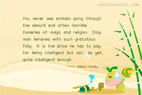 Good sentence's beautiful picture_You never see animals going through the absurd and often horrible fooleries of magic and religion. Only man behaves with such gratuitous folly. It is the price he has to pay for being intelligent but not, as yet, quite intelligent enough.