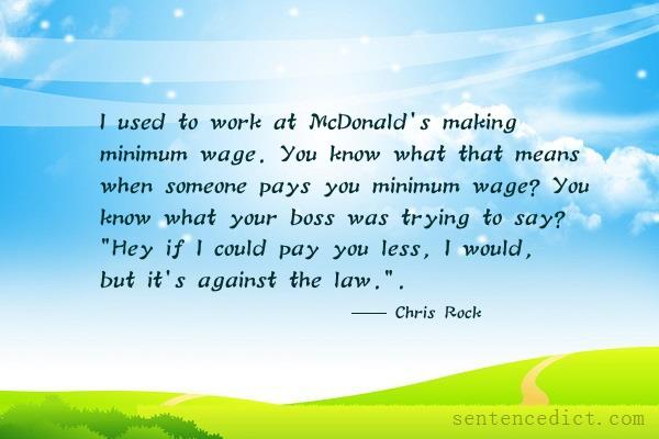 Good sentence's beautiful picture_I used to work at McDonald's making minimum wage. You know what that means when someone pays you minimum wage? You know what your boss was trying to say? "Hey if I could pay you less, I would, but it's against the law.".