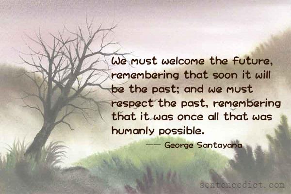 Good sentence's beautiful picture_We must welcome the future, remembering that soon it will be the past; and we must respect the past, remembering that it was once all that was humanly possible.